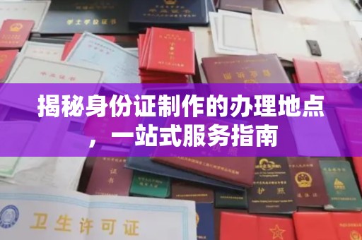 淮滨揭秘身份证制作的办理地点，一站式服务指南